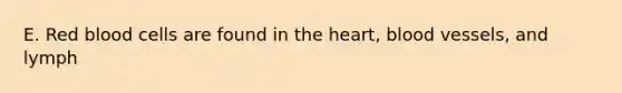 E. Red blood cells are found in <a href='https://www.questionai.com/knowledge/kya8ocqc6o-the-heart' class='anchor-knowledge'>the heart</a>, <a href='https://www.questionai.com/knowledge/kZJ3mNKN7P-blood-vessels' class='anchor-knowledge'>blood vessels</a>, and lymph