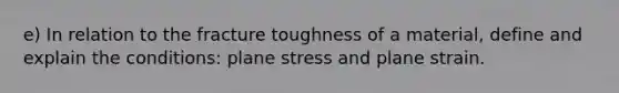 e) In relation to the fracture toughness of a material, define and explain the conditions: plane stress and plane strain.