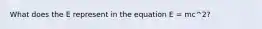 What does the E represent in the equation E = mc^2?