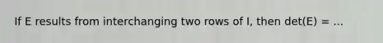If E results from interchanging two rows of I, then det(E) = ...