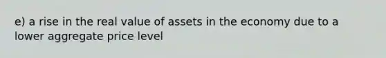 e) a rise in the real value of assets in the economy due to a lower aggregate price level