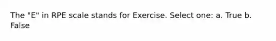 The "E" in RPE scale stands for Exercise. Select one: a. True b. False