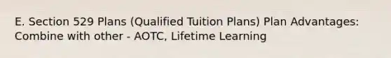 E. Section 529 Plans (Qualified Tuition Plans) Plan Advantages: Combine with other - AOTC, Lifetime Learning