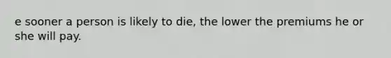 e sooner a person is likely to die, the lower the premiums he or she will pay.