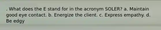 . What does the E stand for in the acronym SOLER? a. Maintain good eye contact. b. Energize the client. c. Express empathy. d. Be edgy