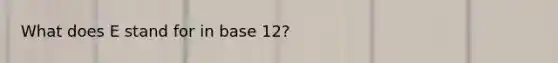 What does E stand for in base 12?