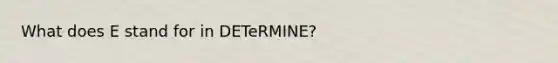 What does E stand for in DETeRMINE?