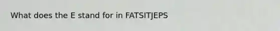 What does the E stand for in FATSITJEPS