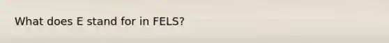 What does E stand for in FELS?