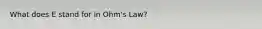 What does E stand for in Ohm's Law?