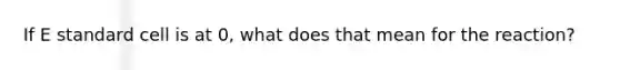 If E standard cell is at 0, what does that mean for the reaction?