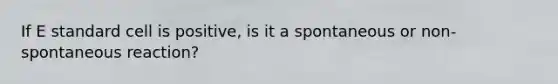 If E standard cell is positive, is it a spontaneous or non-spontaneous reaction?