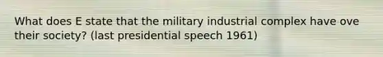 What does E state that the military industrial complex have ove their society? (last presidential speech 1961)