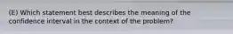 (E) Which statement best describes the meaning of the confidence interval in the context of the problem?