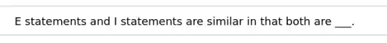 E statements and I statements are similar in that both are ___.