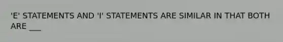 'E' STATEMENTS AND 'I' STATEMENTS ARE SIMILAR IN THAT BOTH ARE ___