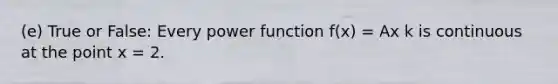 (e) True or False: Every power function f(x) = Ax k is continuous at the point x = 2.