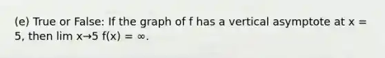 (e) True or False: If the graph of f has a vertical asymptote at x = 5, then lim x→5 f(x) = ∞.