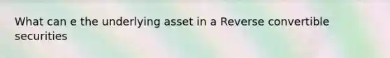 What can e the underlying asset in a Reverse convertible securities