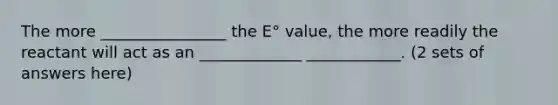 The more ________________ the E° value, the more readily the reactant will act as an _____________ ____________. (2 sets of answers here)