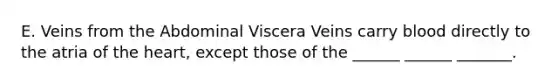 E. Veins from the Abdominal Viscera Veins carry blood directly to the atria of <a href='https://www.questionai.com/knowledge/kya8ocqc6o-the-heart' class='anchor-knowledge'>the heart</a>, except those of the ______ ______ _______.