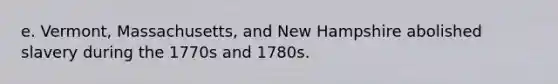 e. Vermont, Massachusetts, and New Hampshire abolished slavery during the 1770s and 1780s.