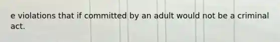 e violations that if committed by an adult would not be a criminal act.