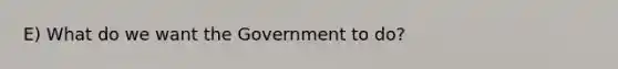 E) What do we want the Government to do?