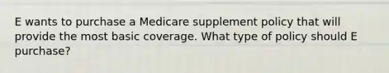 E wants to purchase a Medicare supplement policy that will provide the most basic coverage. What type of policy should E purchase?