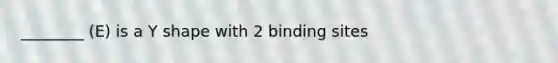 ________ (E) is a Y shape with 2 binding sites