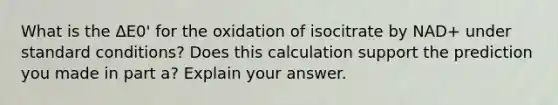 What is the ΔE0' for the oxidation of isocitrate by NAD+ under standard conditions? Does this calculation support the prediction you made in part a? Explain your answer.