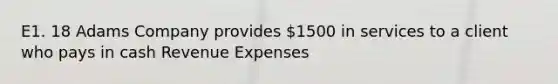 E1. 18 Adams Company provides 1500 in services to a client who pays in cash Revenue Expenses