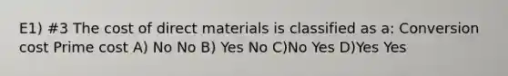 E1) #3 The cost of direct materials is classified as a: Conversion cost Prime cost A) No No B) Yes No C)No Yes D)Yes Yes