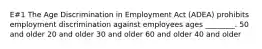 E#1 The Age Discrimination in Employment Act (ADEA) prohibits employment discrimination against employees ages ________. 50 and older 20 and older 30 and older 60 and older 40 and older