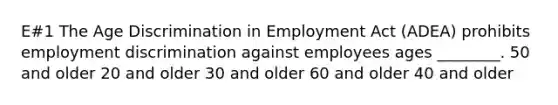 E#1 The Age Discrimination in Employment Act (ADEA) prohibits employment discrimination against employees ages ________. 50 and older 20 and older 30 and older 60 and older 40 and older