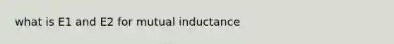 what is E1 and E2 for mutual inductance