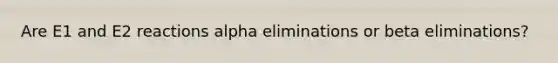 Are E1 and E2 reactions alpha eliminations or beta eliminations?