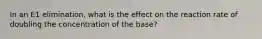 In an E1 elimination, what is the effect on the reaction rate of doubling the concentration of the base?