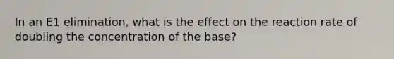 In an E1 elimination, what is the effect on the reaction rate of doubling the concentration of the base?