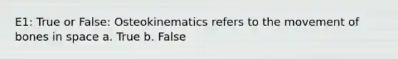 E1: True or False: Osteokinematics refers to the movement of bones in space a. True b. False