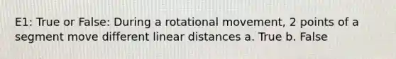 E1: True or False: During a rotational movement, 2 points of a segment move different linear distances a. True b. False