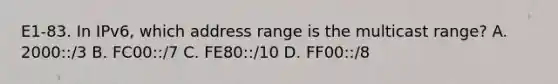 E1-83. In IPv6, which address range is the multicast range? A. 2000::/3 B. FC00::/7 C. FE80::/10 D. FF00::/8