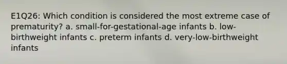 E1Q26: Which condition is considered the most extreme case of prematurity? a. small-for-gestational-age infants b. low-birthweight infants c. preterm infants d. very-low-birthweight infants