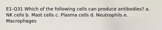 E1-Q31 Which of the following cells can produce antibodies? a. NK cells b. Mast cells c. Plasma cells d. Neutrophils e. Macrophages