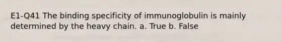 E1-Q41 The binding specificity of immunoglobulin is mainly determined by the heavy chain. a. True b. False