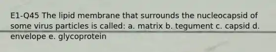 E1-Q45 The lipid membrane that surrounds the nucleocapsid of some virus particles is called: a. matrix b. tegument c. capsid d. envelope e. glycoprotein