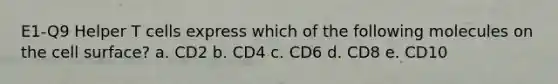 E1-Q9 Helper T cells express which of the following molecules on the cell surface? a. CD2 b. CD4 c. CD6 d. CD8 e. CD10