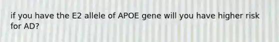 if you have the E2 allele of APOE gene will you have higher risk for AD?