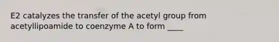 E2 catalyzes the transfer of the acetyl group from acetyllipoamide to coenzyme A to form ____