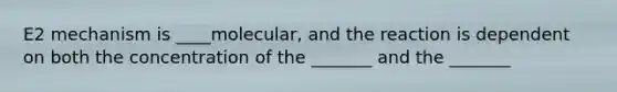 E2 mechanism is ____molecular, and the reaction is dependent on both the concentration of the _______ and the _______